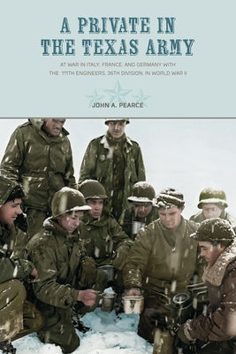 A Private in the Texas Army: At War in Italy, France, and Germany with the 111th Engineers, 36th Division, in World War II by Pearce, John a.