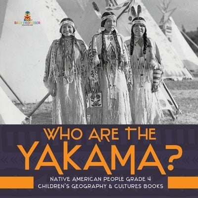 Who Are the Yakama? - Native American People Grade 4 - Children's Geography & Cultures Books by Baby Professor