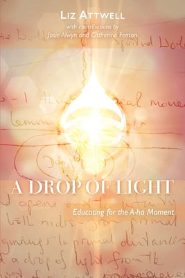 A Drop of Light: Educating for the A-Ha Moment by Attwell, Liz