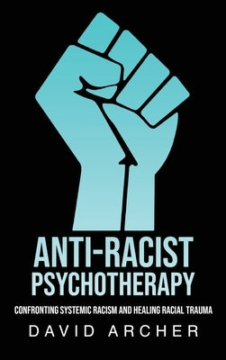 Anti-Racist Psychotherapy: Confronting Systemic Racism and Healing Racial Trauma by Archer, David