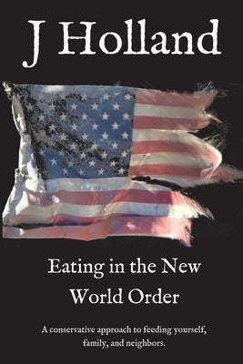 Eating in the New World Order: A conservative approach to feeding yourself, family, and neighbors. by Holland, J.