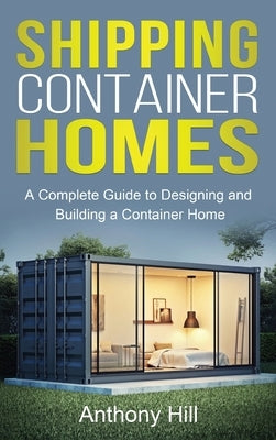 Shipping Container Homes: A complete guide to designing and building a container home by Hill, Anthony