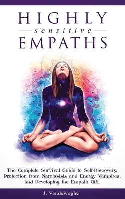Highly Sensitive Empaths: The Complete Survival Guide to Self-Discovery, Protection from Narcissists and Energy Vampires, and Developing the Emp by Vandeweghe, J.