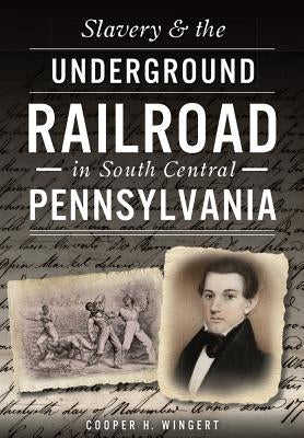 Slavery & the Underground Railroad in South Central Pennsylvania by Wingert, Cooper H.