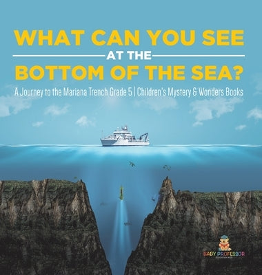 What Can You See in the Bottom of the Sea? A Journey to the Mariana Trench Grade 5 Children's Mystery & Wonders Books by Baby Professor