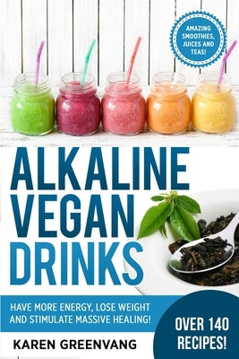 Alkaline Vegan Drinks: Have More Energy, Lose Weight and Stimulate Massive Healing! by Greenvang, Karen