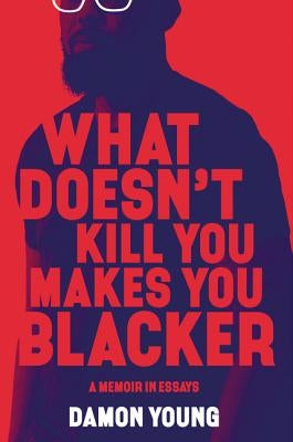 What Doesn't Kill You Makes You Blacker: A Memoir in Essays by Young, Damon