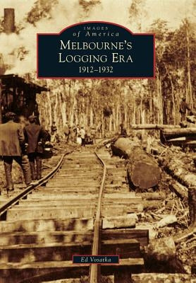 Melbourne's Logging Era: 1912-1932 by Vosatka, Ed
