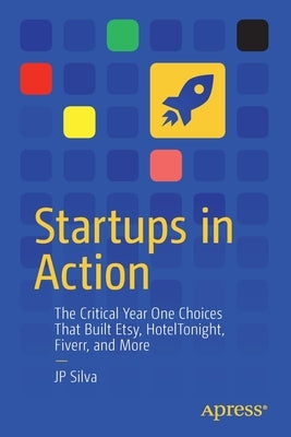 Startups in Action: The Critical Year One Choices That Built Etsy, Hoteltonight, Fiverr, and More by Silva, Jp