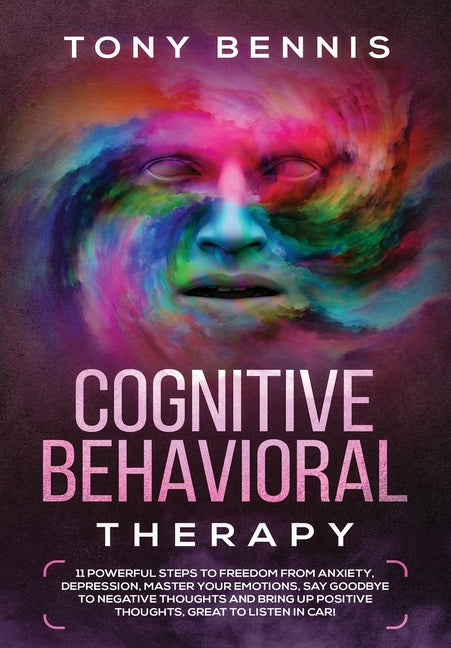 Cognitive Behavioral Therapy: 11 Powerful Steps to Freedom from Anxiety, Depression, Master Your Emotions, Say Goodbye to Negative Thoughts and Brin by Bennis, Tony