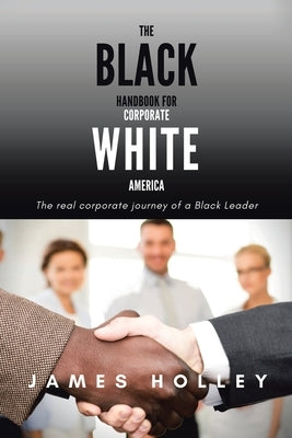 The Black Handbook for Corporate White America: The Real Corporate Journey of a Black Leader by Holley, James