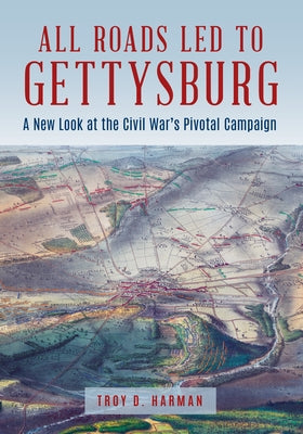 All Roads Led to Gettysburg: A New Look at the Civil War's Pivotal Battle by Harman, Troy D.