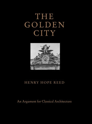 The Golden City: An Argument for Classical Architecture by Reed, Henry Hope