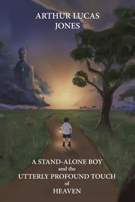 A Stand-Alone Boy and the Utterly Profound Touch of Heaven: From the Western Plains of Nsw to Southern Shepherd and Lecturer in Asia and Latin America by Jones, Arthur Lucas