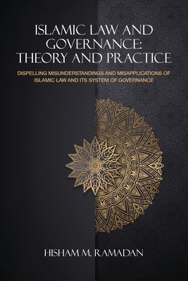 Islamic Law and Governance: Theory and Practice: Dispelling Misunderstanding and Misapplication of Islamic Law and Its System of Governance by Ramadan, Hisham