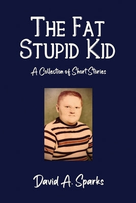 The Fat Stupid Kid: A Collection of Short Stories by Sparks, David A.