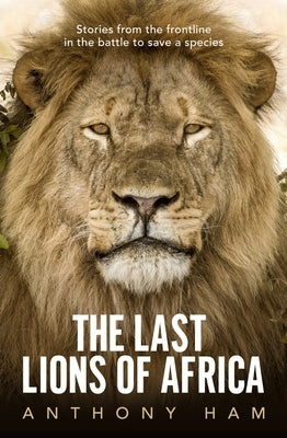 The Last Lions of Africa: Stories from the Frontline in the Battle to Save a Species by Ham, Anthony
