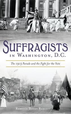 Suffragists in Washington, DC: The 1913 Parade and the Fight for the Vote by Roberts, Rebecca Boggs