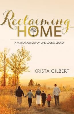 Reclaiming Home: The Family's Guide for Life, Love and Legacy by Gilbert, Krista