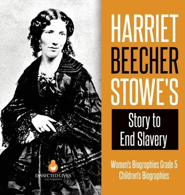 Harriet Beecher Stowe's Story to End Slavery - Women's Biographies Grade 5 - Children's Biographies by Dissected Lives