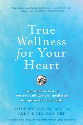 True Wellness For Your Heart: Combine The Best Of Western And Eastern Medicine For Optimal Heart Health by Kurosu, Catherine
