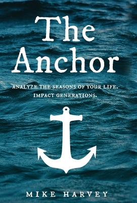 The Anchor: Analyze the seasons of your life. Impact generations. by Harvey, Mike
