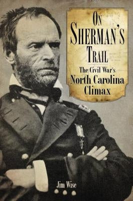 On Sherman's Trail: The Civil War's North Carolina Climax by Wise, Jim