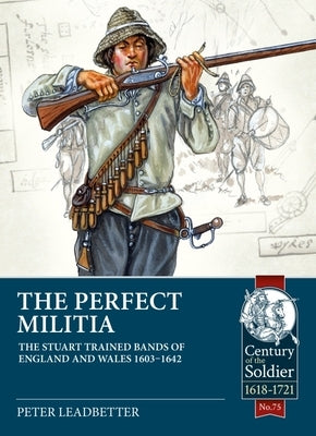 The Perfect Militia: The Stuart Trained Bands of England and Wales 1603-1642 by Leadbetter, Peter