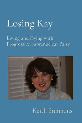 Losing Kay: Living and Dying with Progressive Supranuclear Palsy by Simmons, Keith B.