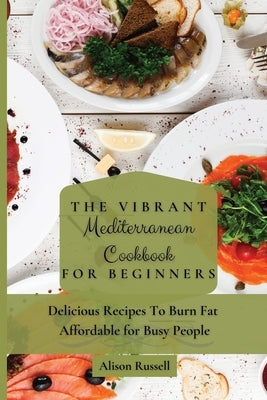 The Vibrant Mediterranean Cookbook for Beginners: Delicious Recipes To Burn Fat Affordable for Busy People by Russell, Alison
