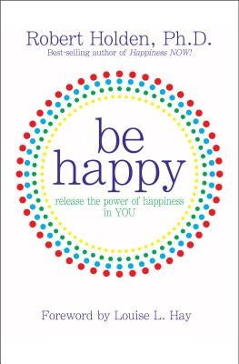 Be Happy: Release the Power of Happiness in YOU by Holden, Robert