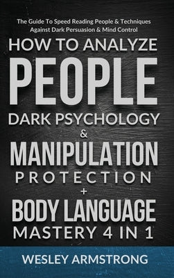 How To Analyze People, Dark Psychology & Manipulation Protection + Body Language Mastery 4 in 1: The Guide To Speed Reading People & Techniques Agains by Armstrong, Wesley
