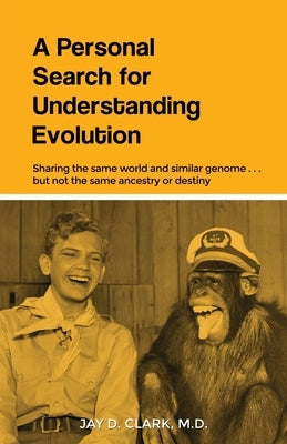 A Personal Search for Understanding Evolution: Sharing the same world and similar genome . . . but not the same ancestry or destiny by Clark, Jay D.