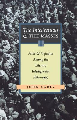 The Intellectuals and the Masses: Pride and Prejudice Among the Literary Intelligensia, 1880-1939 by Carey, John