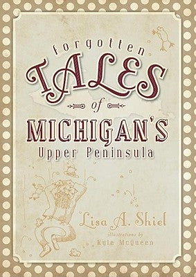 Forgotten Tales of Michigan's Upper Peninsula by Shiel, Lisa A.