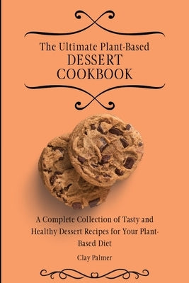 The Ultimate Plant-Based Dessert Cookbook: A Complete Collection of Tasty and Healthy Dessert Recipes for Your Plant-Based Diet by Palmer, Clay