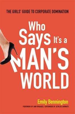 Who Says It's a Man's World: The Girls' Guide to Corporate Domination by Bennington, Emily