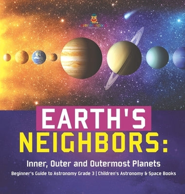 Earth's Neighbors: Inner, Outer and Outermost Planets - Beginner's Guide to Astronomy Grade 3 - Children's Astronomy & Space Books by Baby Professor