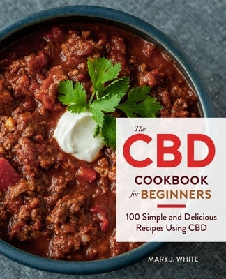 The CBD Cookbook for Beginners: 100 Simple and Delicious Recipes Using CBD by White, Mary J.