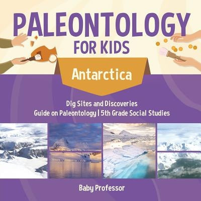 Paleontology for Kids - Antarctica - Dig Sites and Discoveries - Guide on Paleontology - 5th Grade Social Studies by Baby Professor
