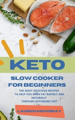 Keto Slow Cooker for Beginners: The Most Delicious Recipes to Help You Barn Fat Rapidly and Naturally through Ketogenic Diet by Mowbray, Lauren