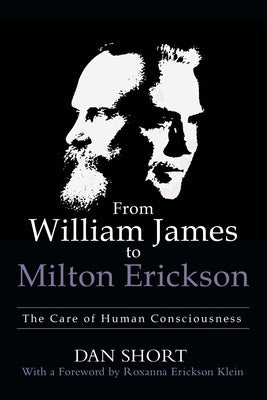 From William James to Milton Erickson: The Care of Human Consciousness by Short, Dan