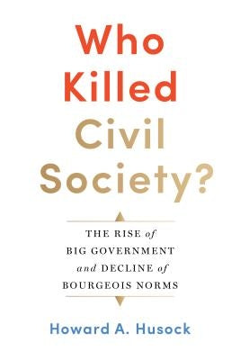 Who Killed Civil Society?: The Rise of Big Government and Decline of Bourgeois Norms by Husock, Howard A.