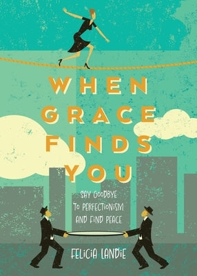 When Grace Finds You: Say Goodbye to Perfectionism and Find Peace by Landie, Felicia