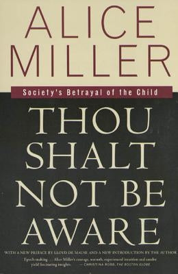 Thou Shalt Not Be Aware: Society's Betrayal of the Child by Miller, Alice