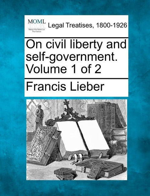 On Civil Liberty and Self-Government. Volume 1 of 2 by Lieber, Francis