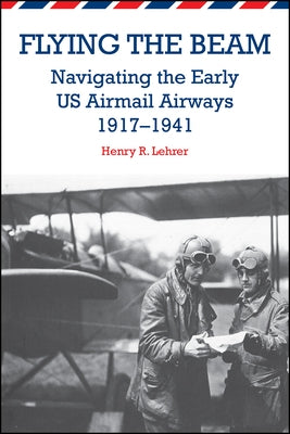 Flying the Beam: Navigating the Early Us Airmail Airways, 1917-1941 by Lehrer, Henry R.