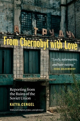 From Chernobyl with Love: Reporting from the Ruins of the Soviet Union by Cengel, Katya