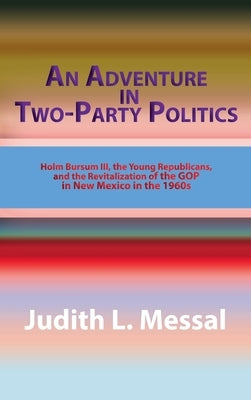 An Adventure in Two-Party Politics: Holm O. Bursum III, the Young Republicans, and the Revitalization of the GOP in New Mexico in the 1960s by Messal, Judith L.