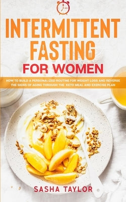 Intermittent Fasting for Women: How to Build a Personalized Routine for Weight Loss and Reverse the Signs of Aging through the Keto Meal and Exercise by Taylor, Sasha